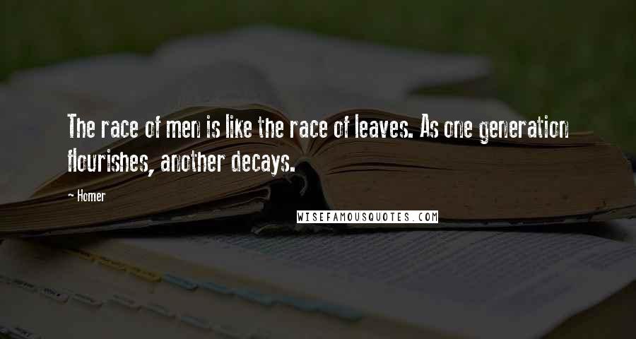 Homer Quotes: The race of men is like the race of leaves. As one generation flourishes, another decays.