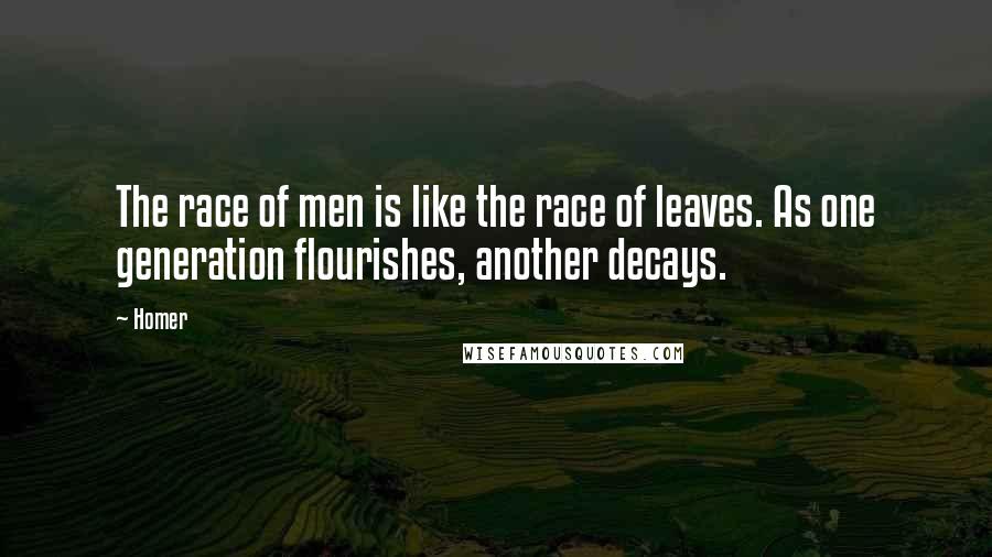 Homer Quotes: The race of men is like the race of leaves. As one generation flourishes, another decays.