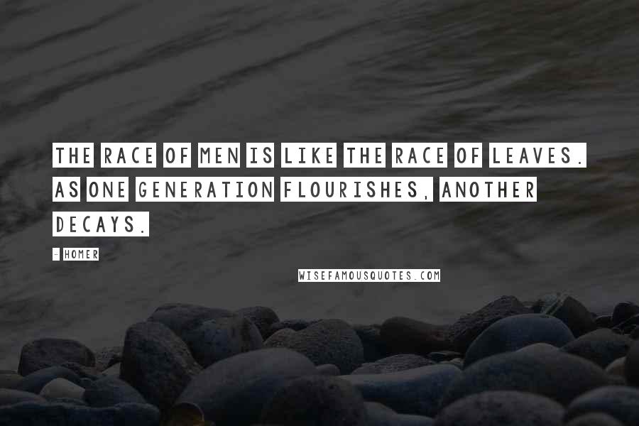 Homer Quotes: The race of men is like the race of leaves. As one generation flourishes, another decays.