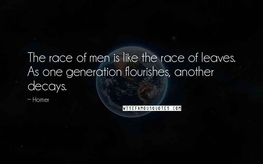 Homer Quotes: The race of men is like the race of leaves. As one generation flourishes, another decays.