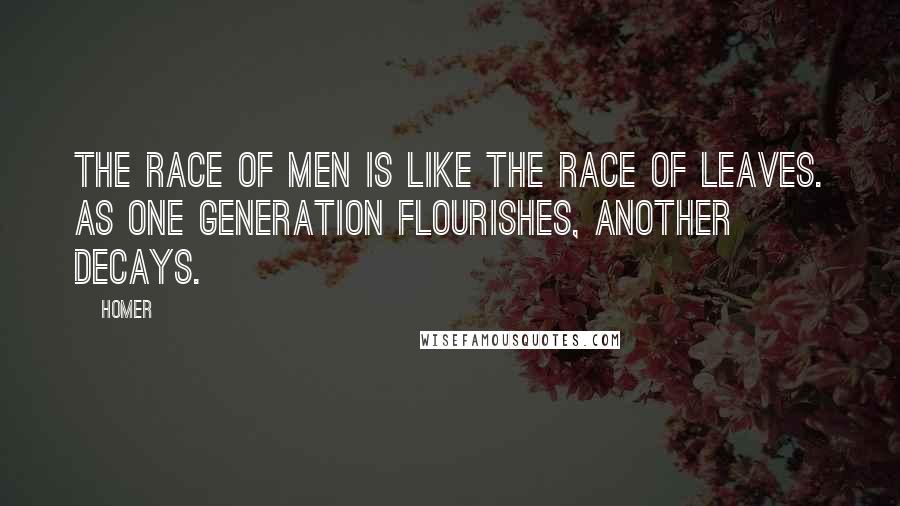 Homer Quotes: The race of men is like the race of leaves. As one generation flourishes, another decays.