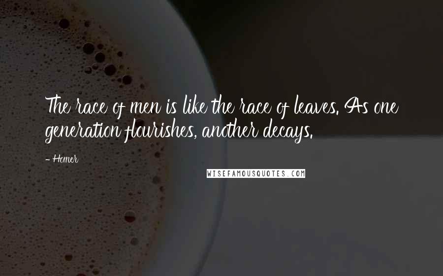 Homer Quotes: The race of men is like the race of leaves. As one generation flourishes, another decays.