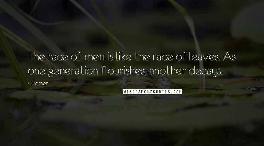 Homer Quotes: The race of men is like the race of leaves. As one generation flourishes, another decays.