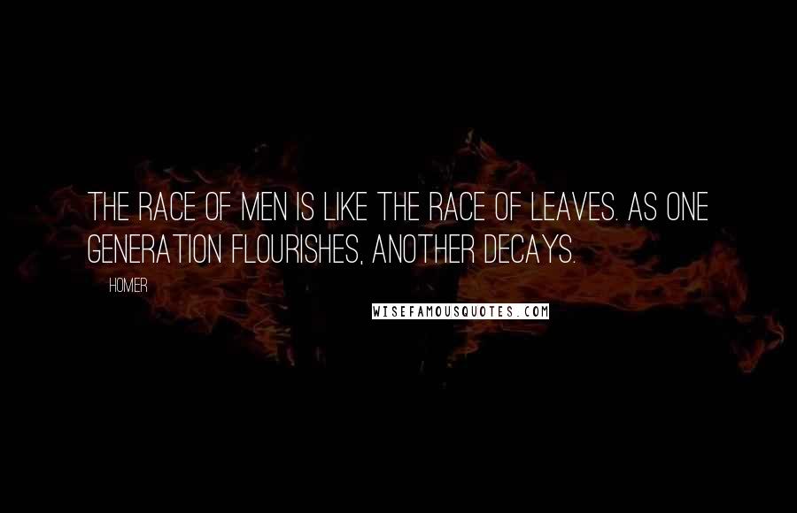 Homer Quotes: The race of men is like the race of leaves. As one generation flourishes, another decays.