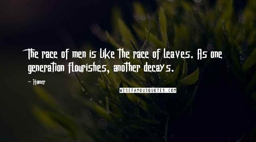 Homer Quotes: The race of men is like the race of leaves. As one generation flourishes, another decays.