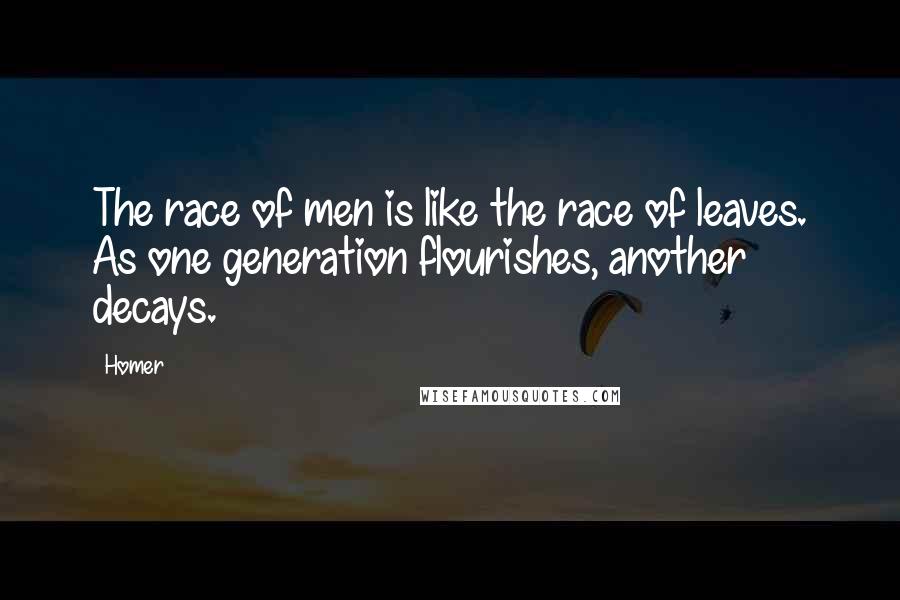 Homer Quotes: The race of men is like the race of leaves. As one generation flourishes, another decays.
