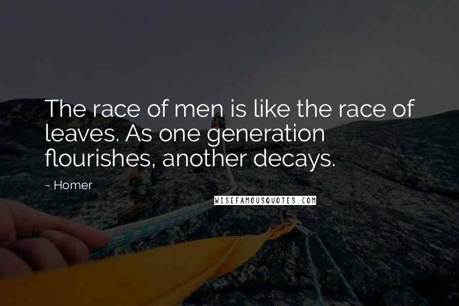 Homer Quotes: The race of men is like the race of leaves. As one generation flourishes, another decays.
