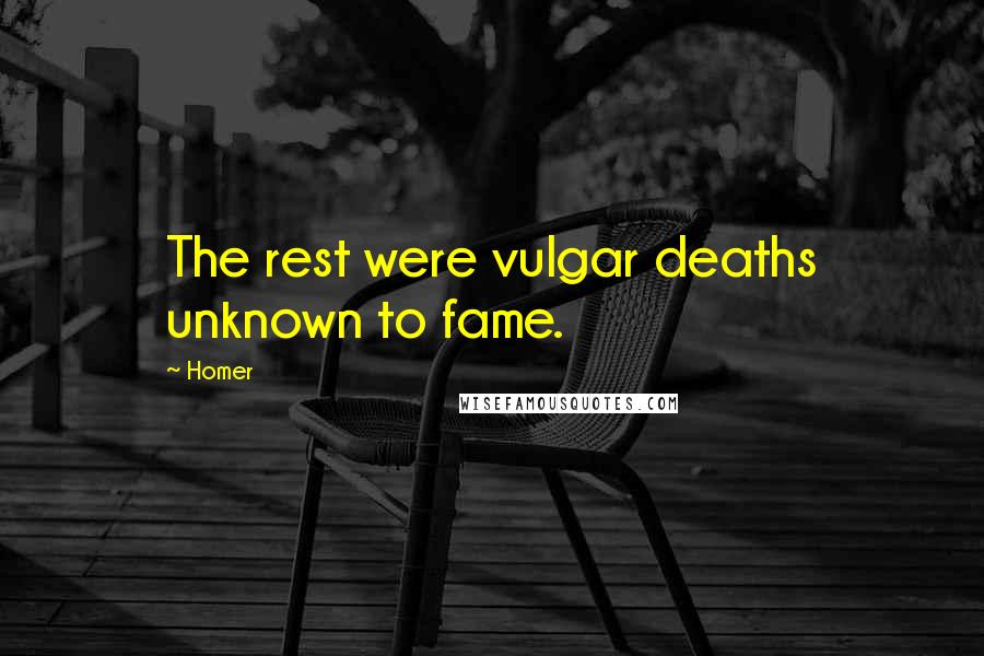 Homer Quotes: The rest were vulgar deaths unknown to fame.
