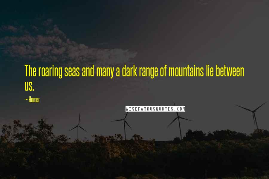 Homer Quotes: The roaring seas and many a dark range of mountains lie between us.