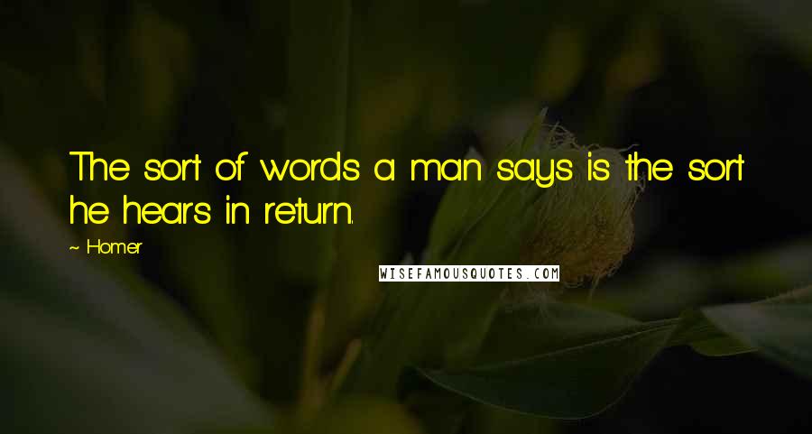 Homer Quotes: The sort of words a man says is the sort he hears in return.