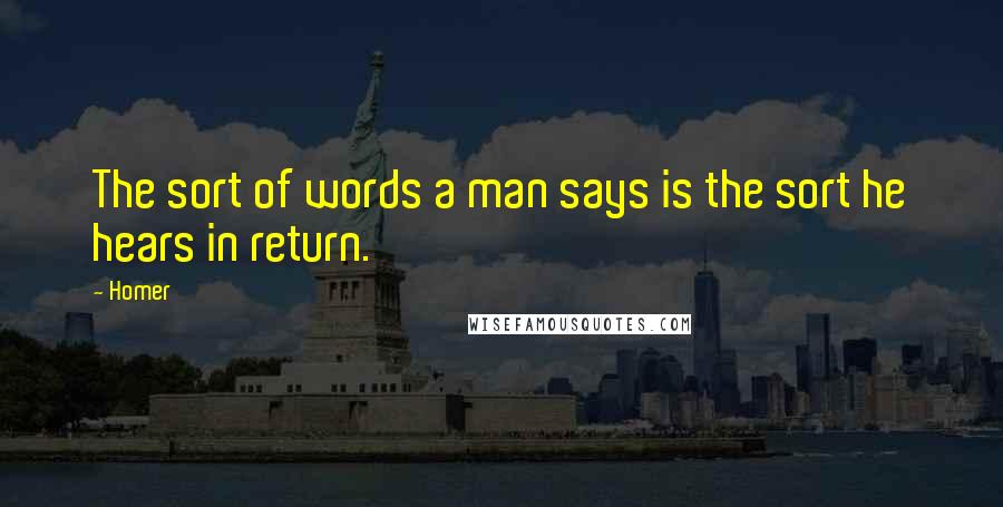 Homer Quotes: The sort of words a man says is the sort he hears in return.