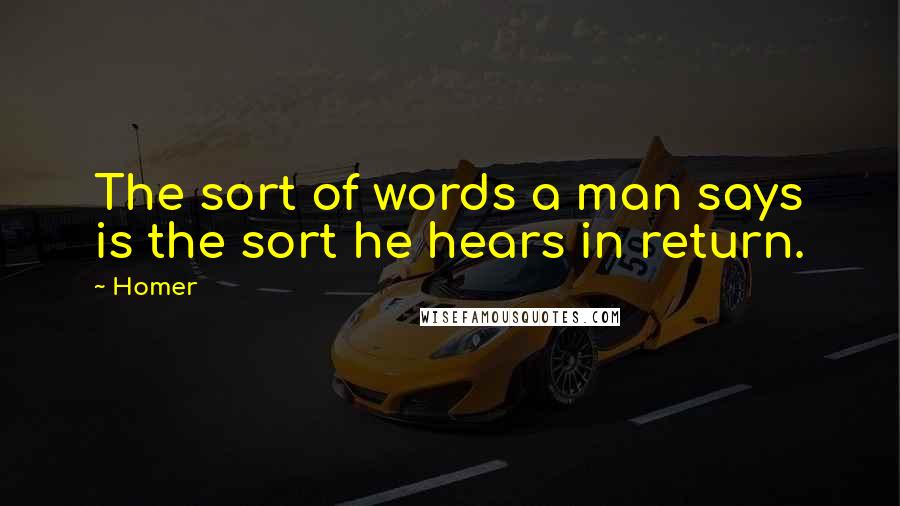 Homer Quotes: The sort of words a man says is the sort he hears in return.