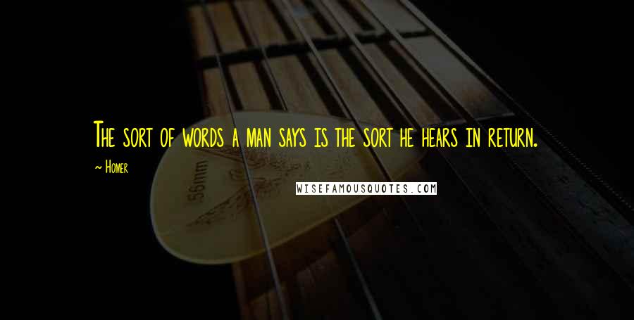 Homer Quotes: The sort of words a man says is the sort he hears in return.