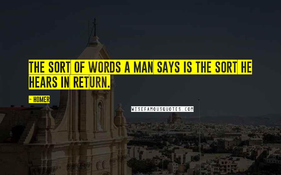 Homer Quotes: The sort of words a man says is the sort he hears in return.