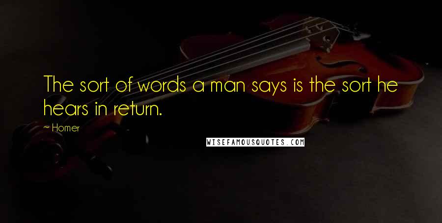 Homer Quotes: The sort of words a man says is the sort he hears in return.