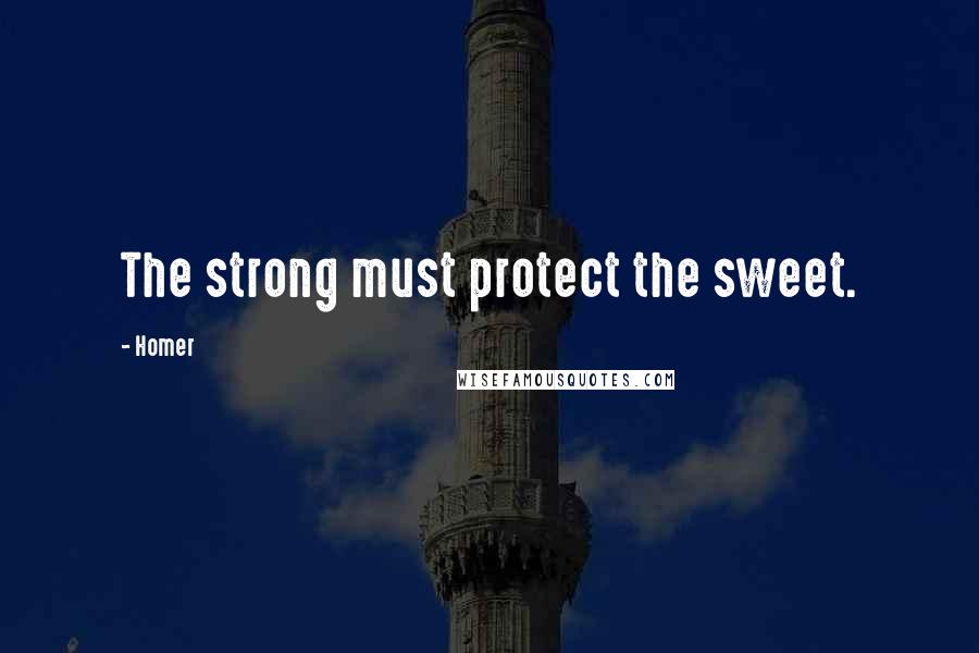 Homer Quotes: The strong must protect the sweet.