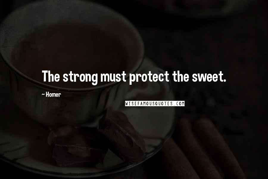 Homer Quotes: The strong must protect the sweet.