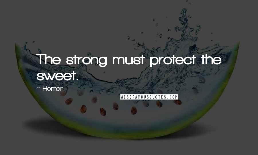 Homer Quotes: The strong must protect the sweet.