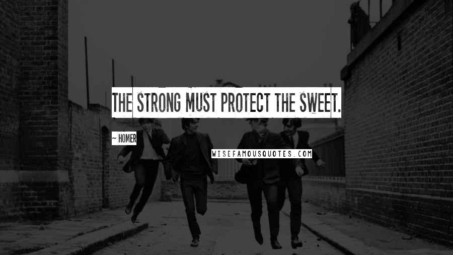 Homer Quotes: The strong must protect the sweet.