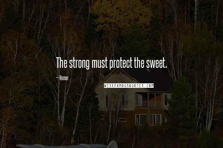 Homer Quotes: The strong must protect the sweet.