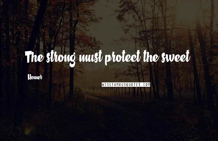 Homer Quotes: The strong must protect the sweet.