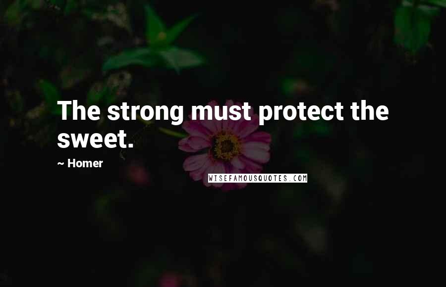 Homer Quotes: The strong must protect the sweet.