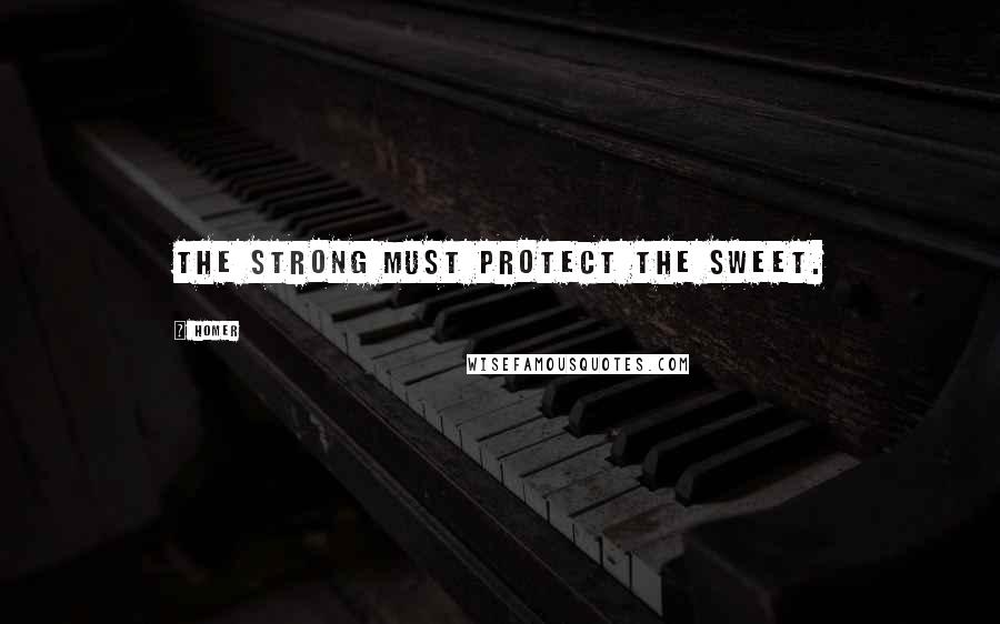 Homer Quotes: The strong must protect the sweet.