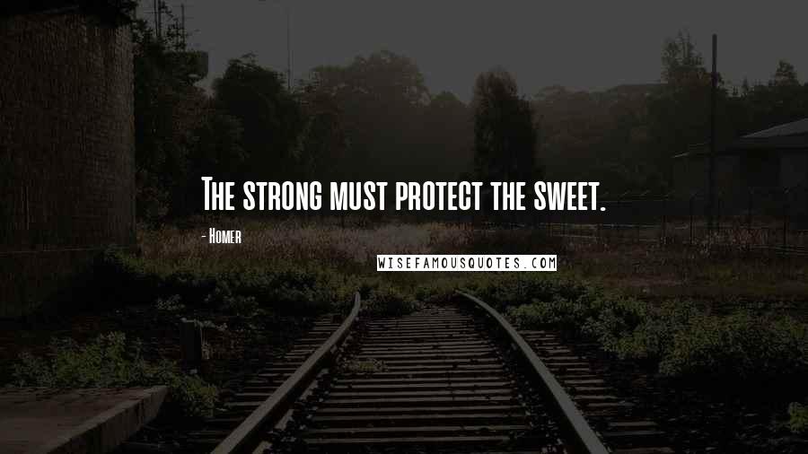 Homer Quotes: The strong must protect the sweet.