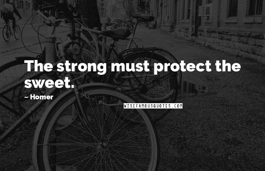 Homer Quotes: The strong must protect the sweet.