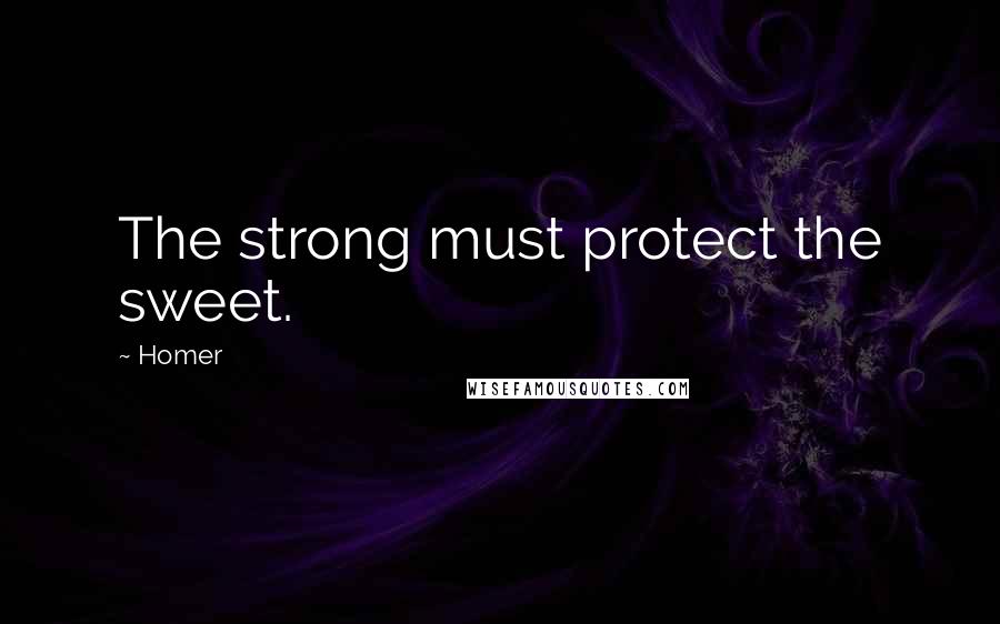 Homer Quotes: The strong must protect the sweet.