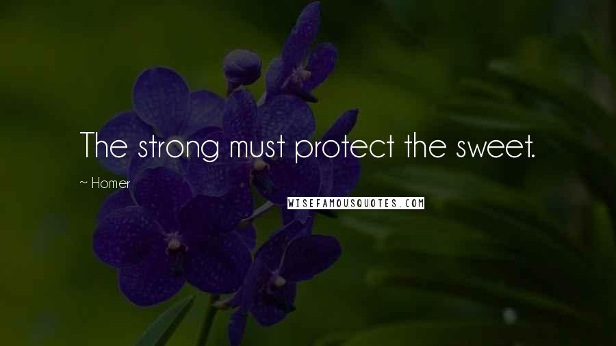 Homer Quotes: The strong must protect the sweet.