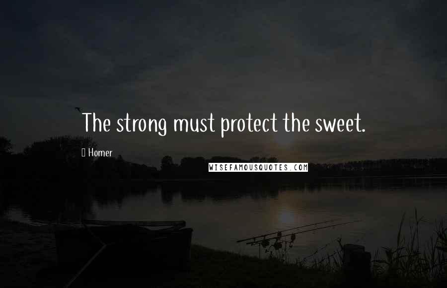 Homer Quotes: The strong must protect the sweet.