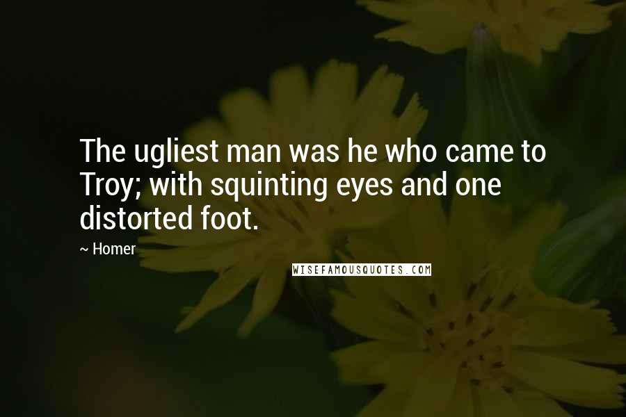 Homer Quotes: The ugliest man was he who came to Troy; with squinting eyes and one distorted foot.