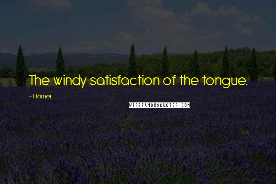 Homer Quotes: The windy satisfaction of the tongue.
