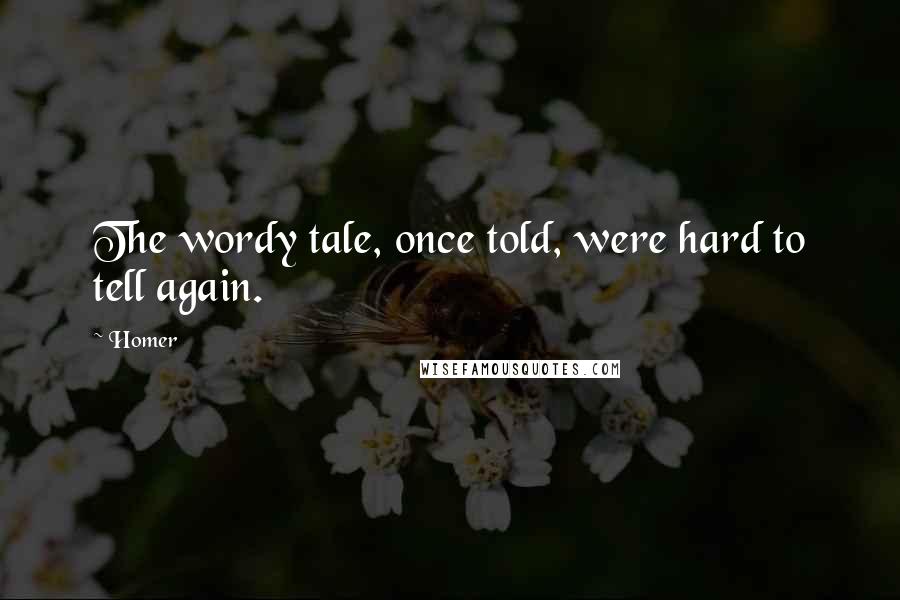 Homer Quotes: The wordy tale, once told, were hard to tell again.
