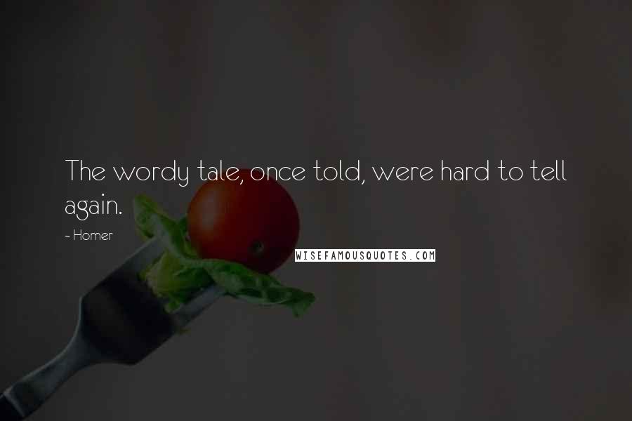 Homer Quotes: The wordy tale, once told, were hard to tell again.