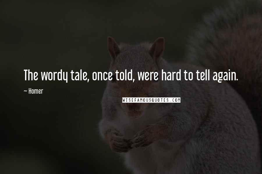 Homer Quotes: The wordy tale, once told, were hard to tell again.
