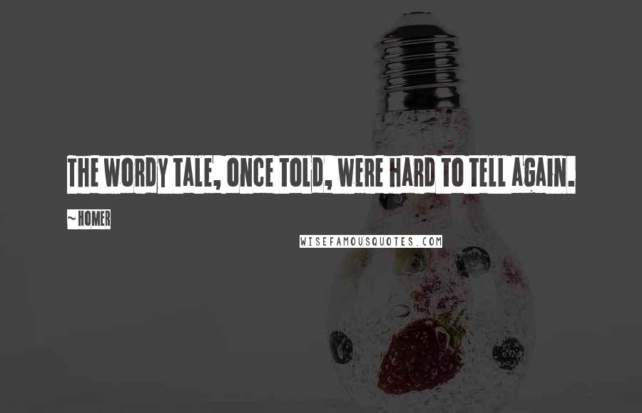 Homer Quotes: The wordy tale, once told, were hard to tell again.