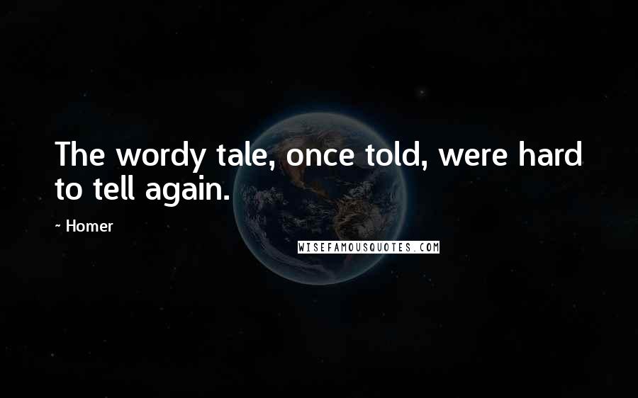 Homer Quotes: The wordy tale, once told, were hard to tell again.