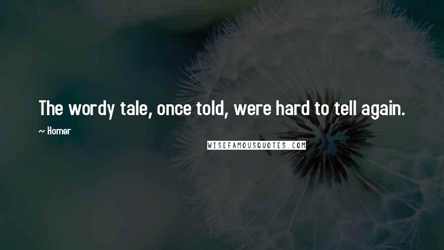 Homer Quotes: The wordy tale, once told, were hard to tell again.