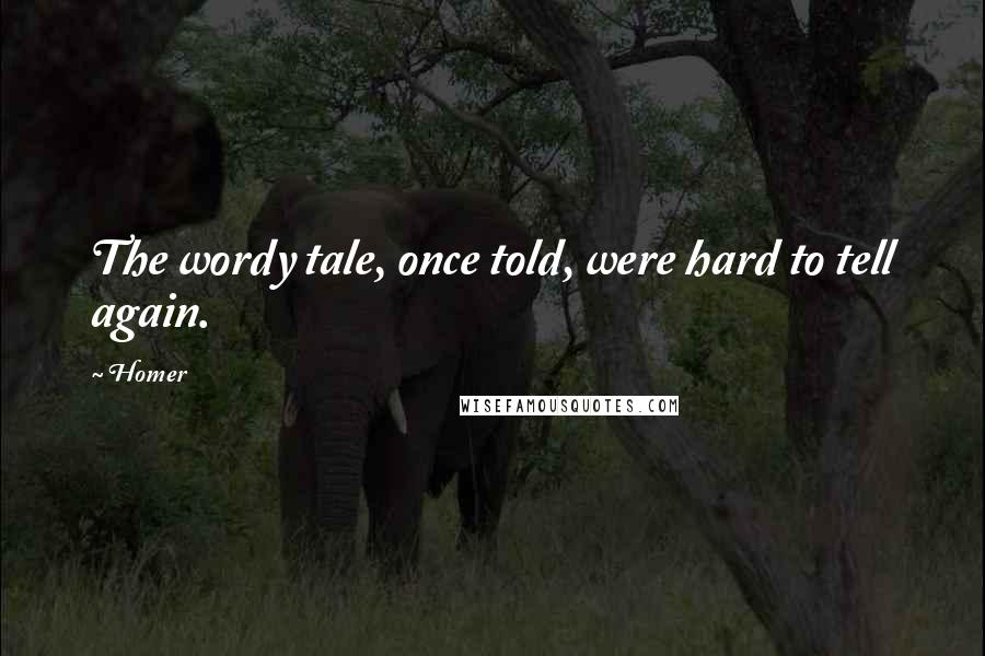 Homer Quotes: The wordy tale, once told, were hard to tell again.