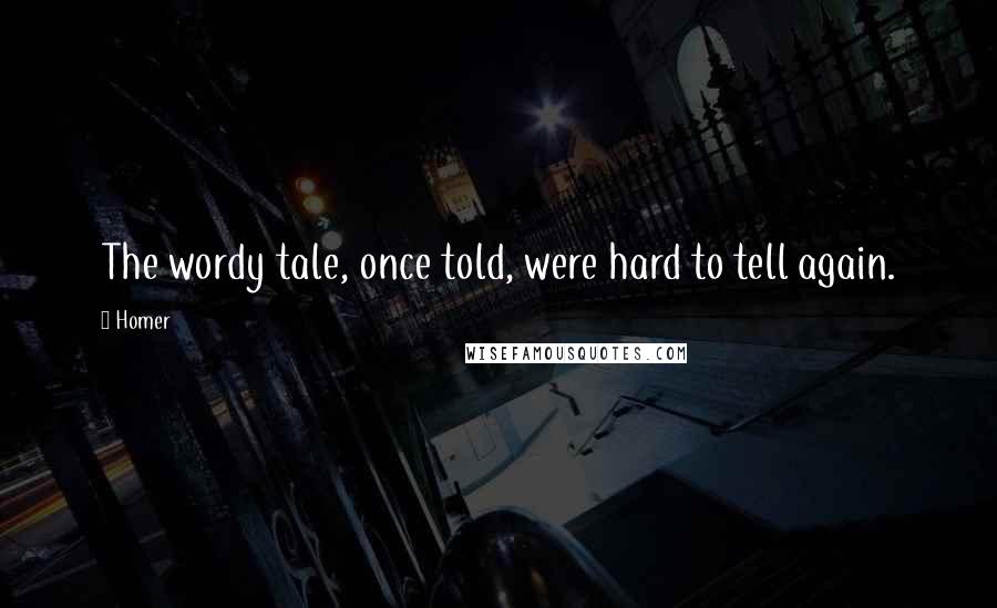 Homer Quotes: The wordy tale, once told, were hard to tell again.