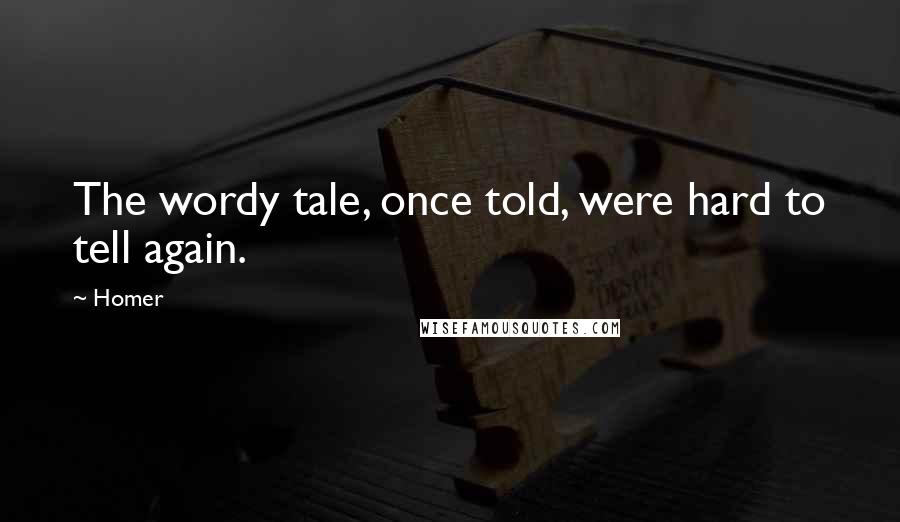 Homer Quotes: The wordy tale, once told, were hard to tell again.