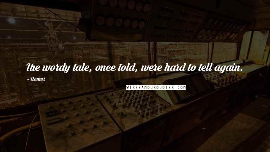 Homer Quotes: The wordy tale, once told, were hard to tell again.