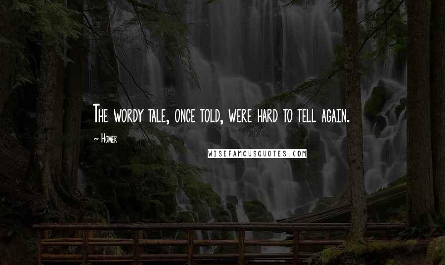 Homer Quotes: The wordy tale, once told, were hard to tell again.