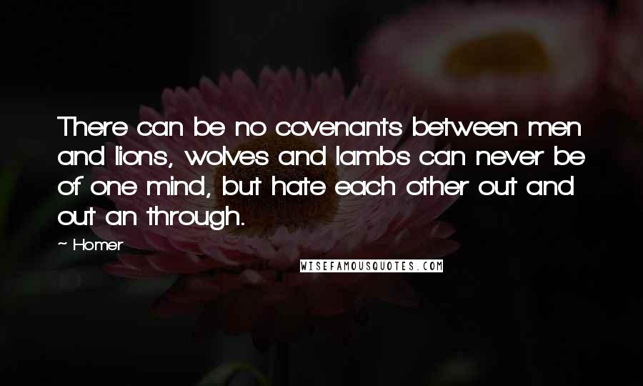 Homer Quotes: There can be no covenants between men and lions, wolves and lambs can never be of one mind, but hate each other out and out an through.