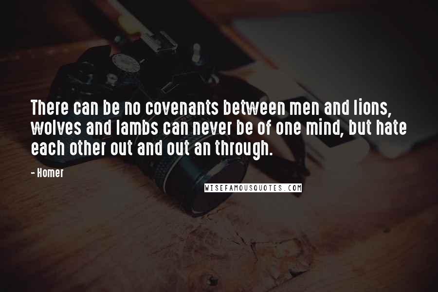 Homer Quotes: There can be no covenants between men and lions, wolves and lambs can never be of one mind, but hate each other out and out an through.