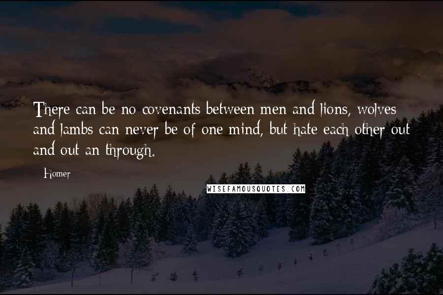 Homer Quotes: There can be no covenants between men and lions, wolves and lambs can never be of one mind, but hate each other out and out an through.