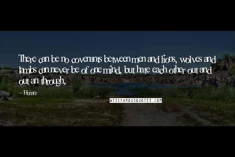 Homer Quotes: There can be no covenants between men and lions, wolves and lambs can never be of one mind, but hate each other out and out an through.