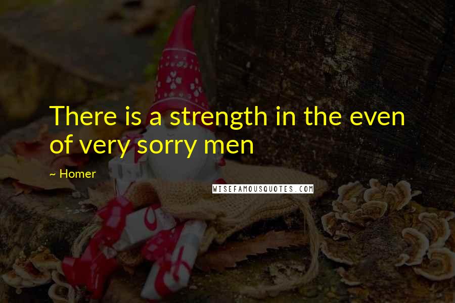 Homer Quotes: There is a strength in the even of very sorry men